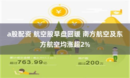 a股配资 航空股早盘回暖 南方航空及东方航空均涨超2%