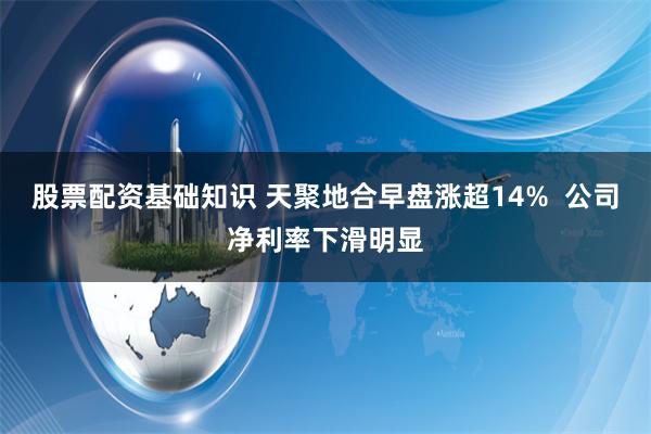 股票配资基础知识 天聚地合早盘涨超14%  公司净利率下滑明显