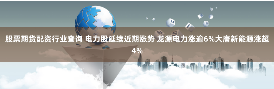 股票期货配资行业查询 电力股延续近期涨势 龙源电力涨逾6%大唐新能源涨超4%