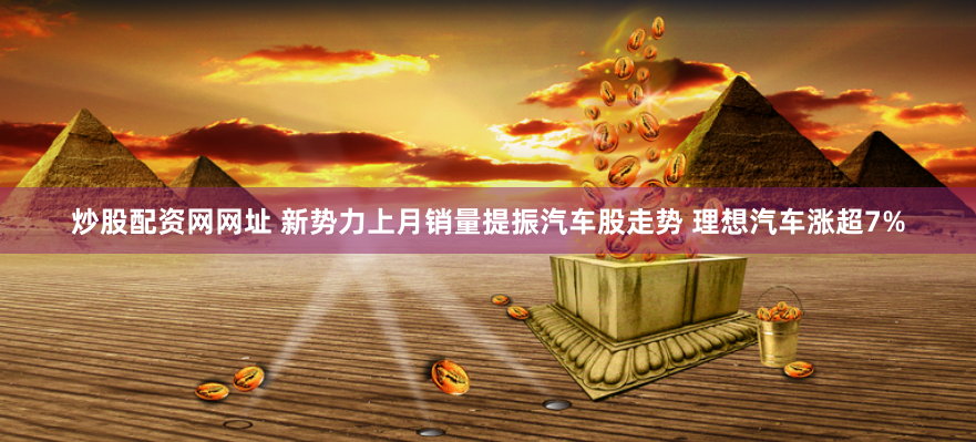 炒股配资网网址 新势力上月销量提振汽车股走势 理想汽车涨超7%