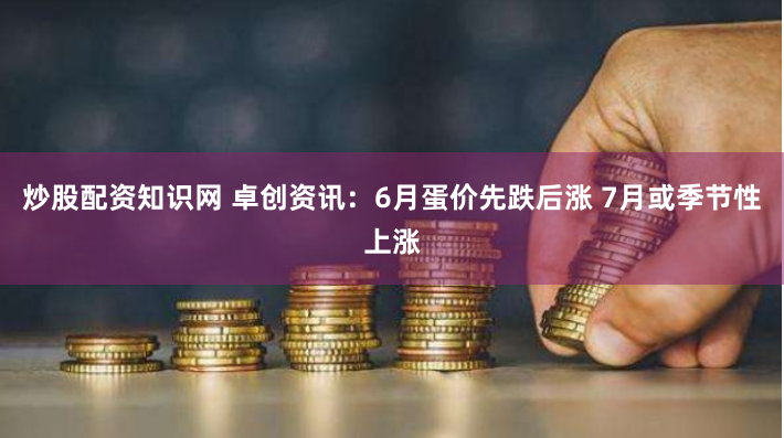 炒股配资知识网 卓创资讯：6月蛋价先跌后涨 7月或季节性上涨