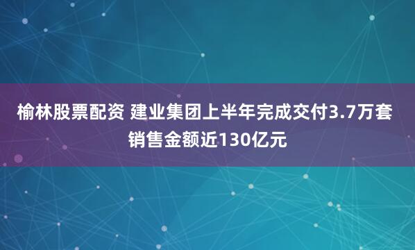 榆林股票配资 建业集团上半年完成交付3.7万套 销售金额近130亿元