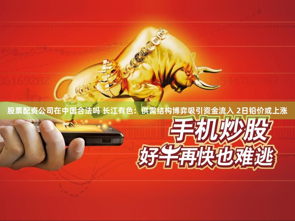 股票配资公司在中国合法吗 长江有色：供需结构博弈吸引资金流入 2日铅价或上涨
