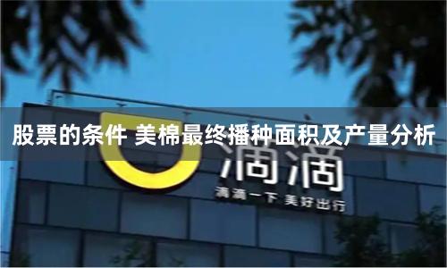 股票的条件 美棉最终播种面积及产量分析