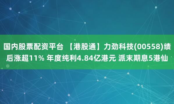 国内股票配资平台 【港股通】力劲科技(00558)绩后涨超11% 年度纯利4.84亿港元 派末期息5港仙