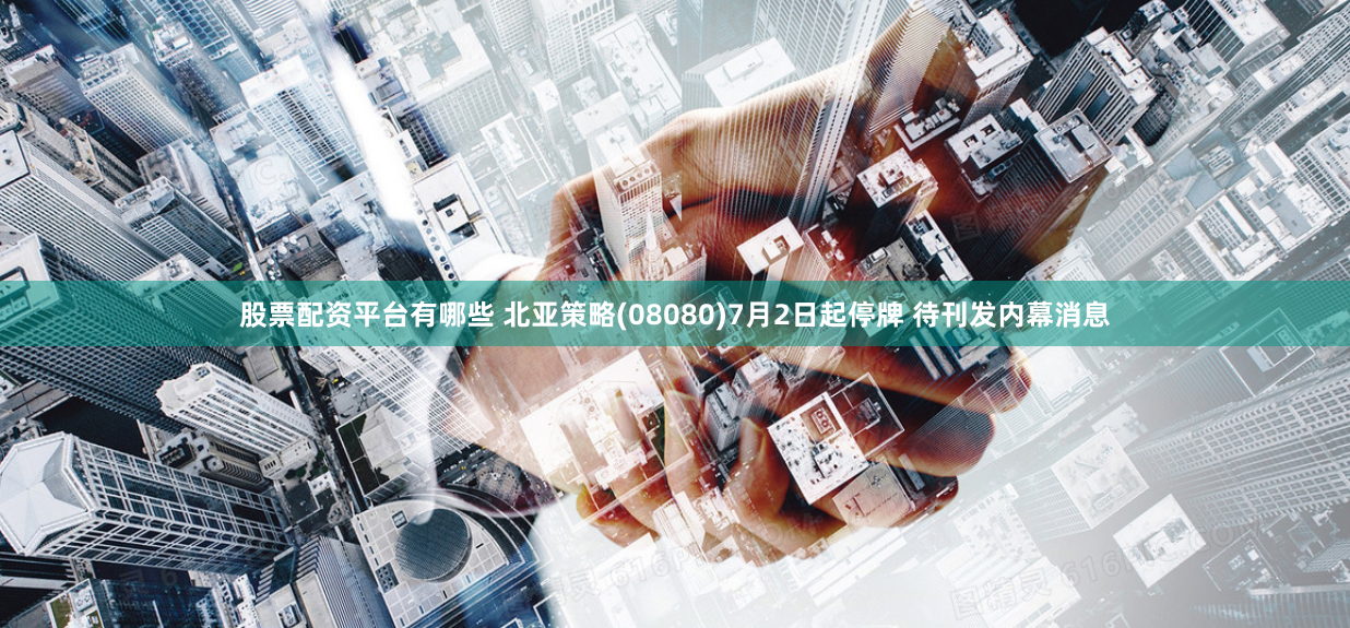 股票配资平台有哪些 北亚策略(08080)7月2日起停牌 待刊发内幕消息