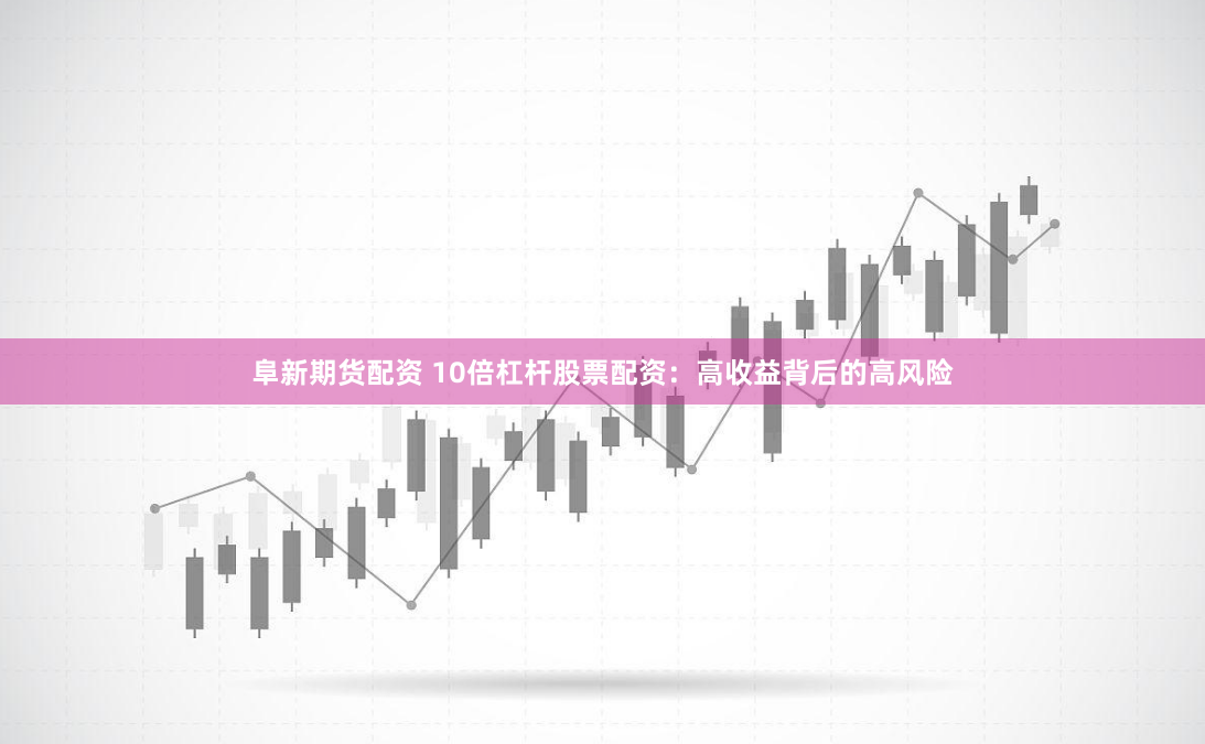 阜新期货配资 10倍杠杆股票配资：高收益背后的高风险