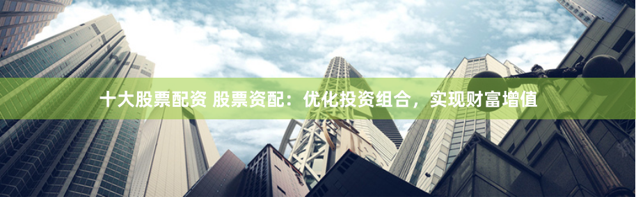 十大股票配资 股票资配：优化投资组合，实现财富增值