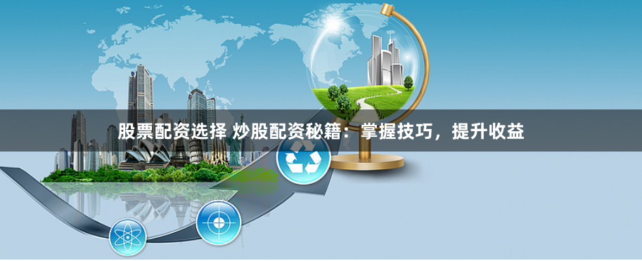 股票配资选择 炒股配资秘籍：掌握技巧，提升收益