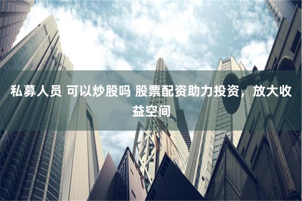 私募人员 可以炒股吗 股票配资助力投资，放大收益空间