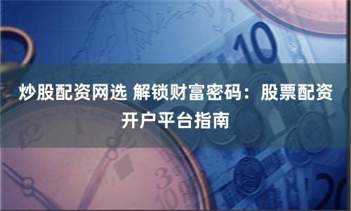 炒股配资网选 解锁财富密码：股票配资开户平台指南