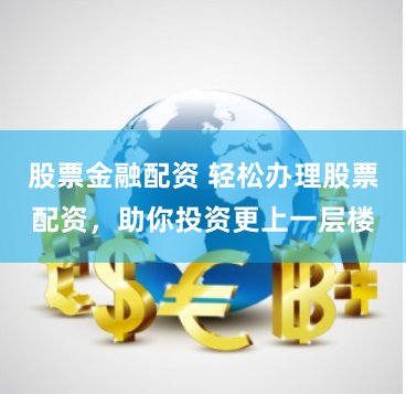 股票金融配资 轻松办理股票配资，助你投资更上一层楼