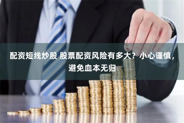 配资短线炒股 股票配资风险有多大？小心谨慎，避免血本无归