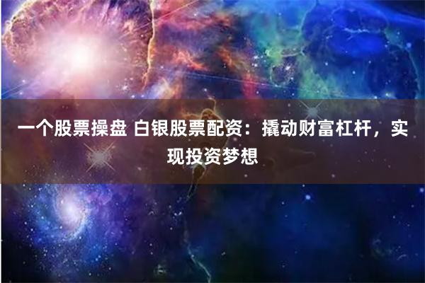 一个股票操盘 白银股票配资：撬动财富杠杆，实现投资梦想