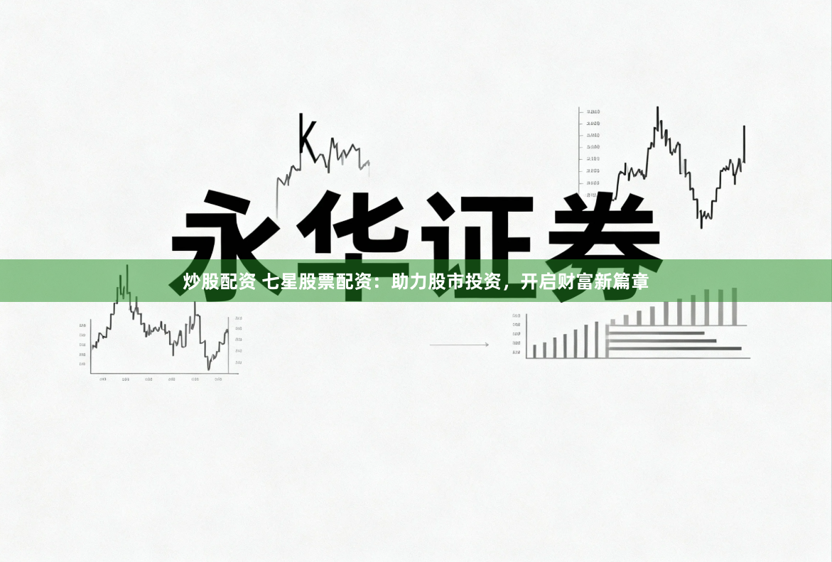 炒股配资 七星股票配资：助力股市投资，开启财富新篇章