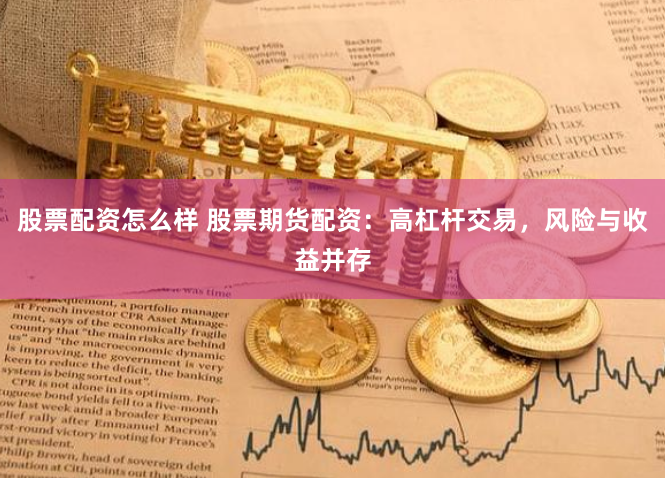股票配资怎么样 股票期货配资：高杠杆交易，风险与收益并存