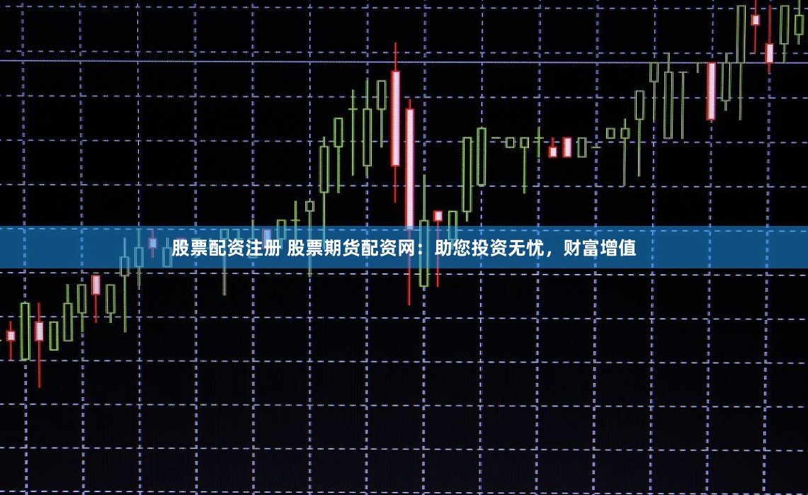 股票配资注册 股票期货配资网：助您投资无忧，财富增值