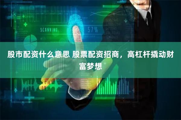 股市配资什么意思 股票配资招商，高杠杆撬动财富梦想