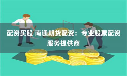 配资买股 南通期货配资：专业股票配资服务提供商