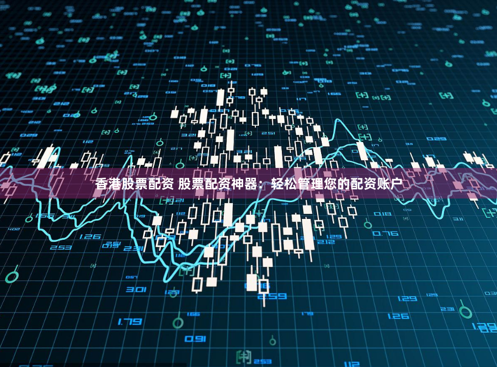 香港股票配资 股票配资神器：轻松管理您的配资账户