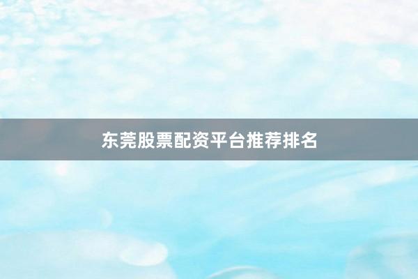 东莞股票配资平台推荐排名