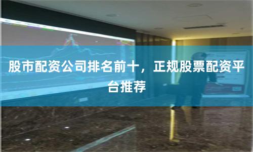 股市配资公司排名前十，正规股票配资平台推荐
