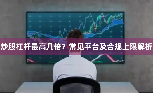 炒股杠杆最高几倍?常见平台及合规上限解析
