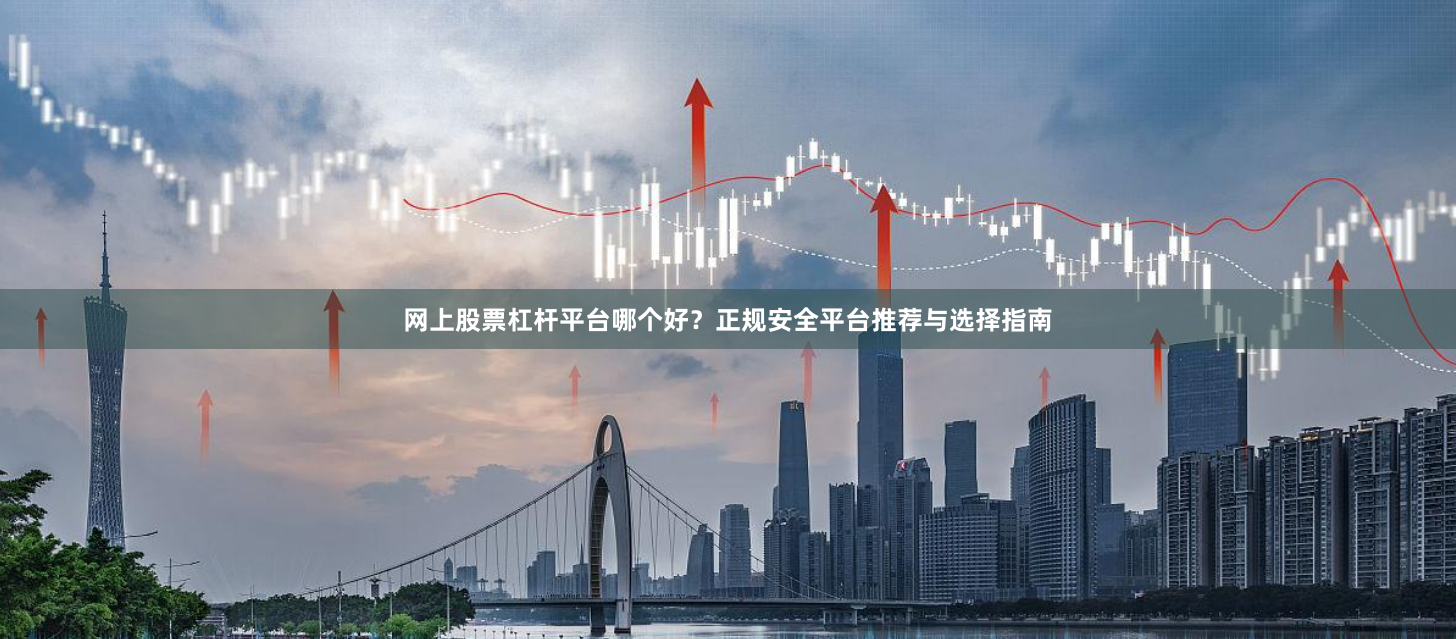 网上股票杠杆平台哪个好？正规安全平台推荐与选择指南