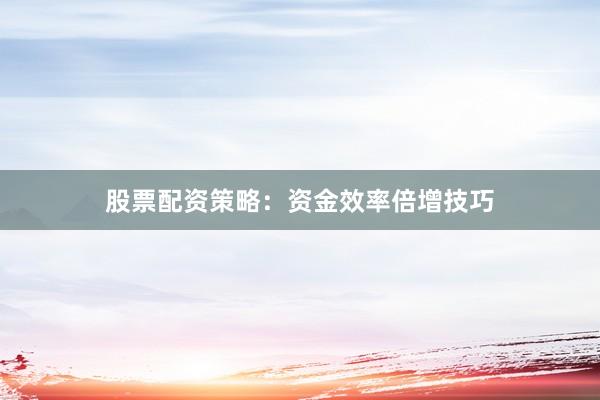 股票配资策略：资金效率倍增技巧