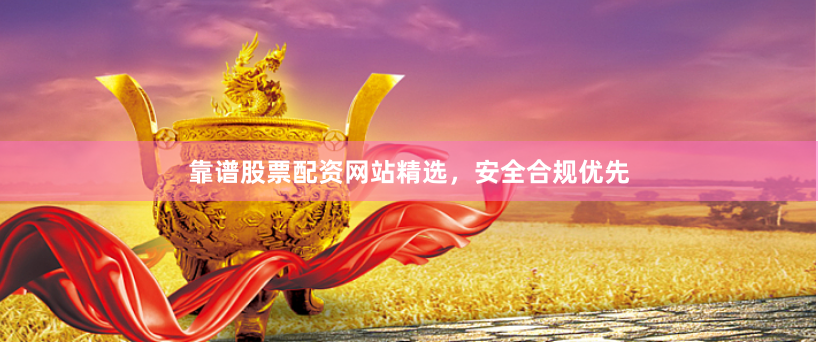 靠谱股票配资网站精选，安全合规优先