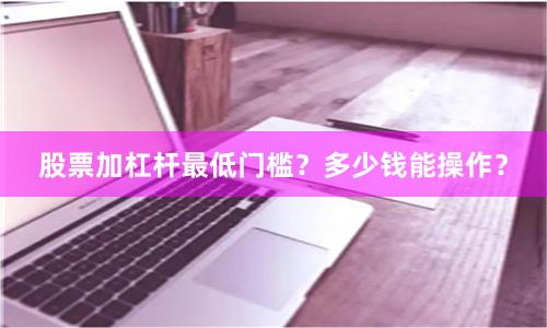 股票加杠杆最低门槛？多少钱能操作？