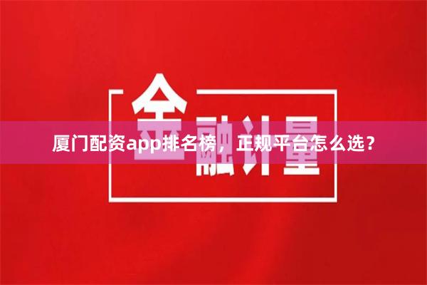厦门配资app排名榜,正规平台怎么选?