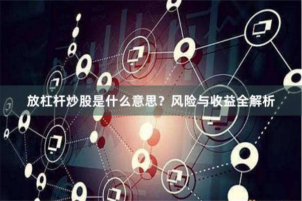 放杠杆炒股是什么意思？风险与收益全解析
