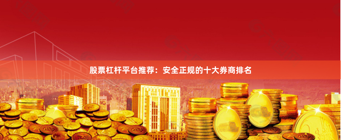 股票杠杆平台推荐：安全正规的十大券商排名
