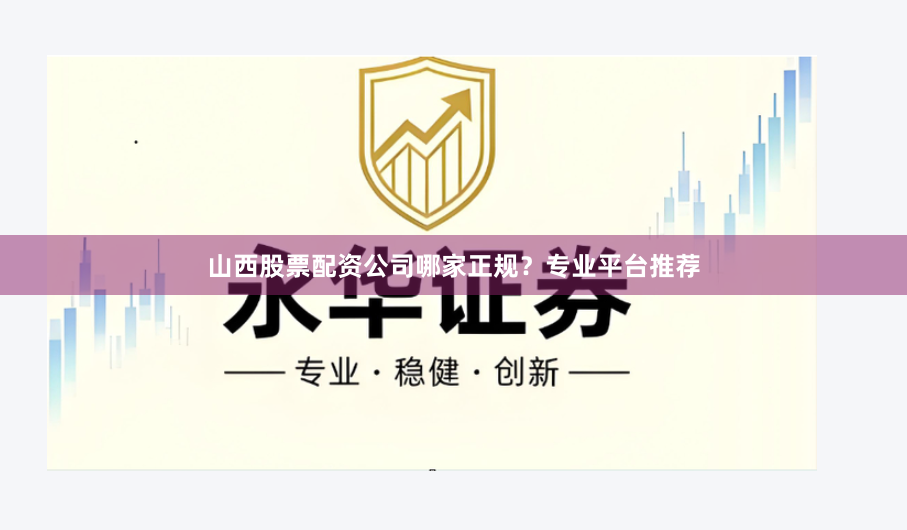 山西股票配资公司哪家正规？专业平台推荐