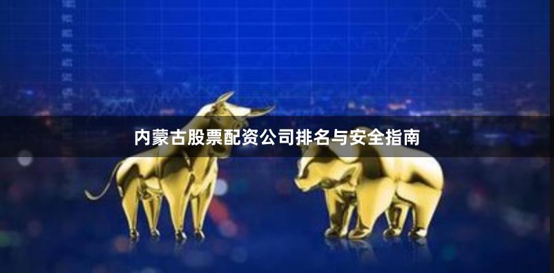 内蒙古股票配资公司排名与安全指南