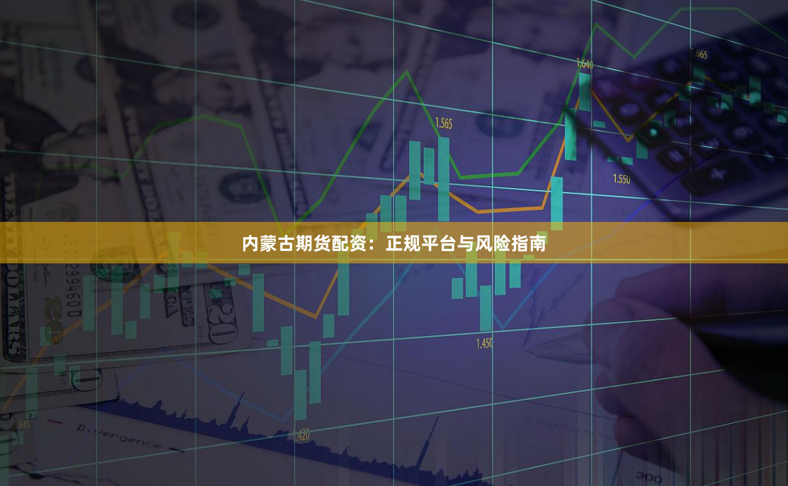 内蒙古期货配资：正规平台与风险指南