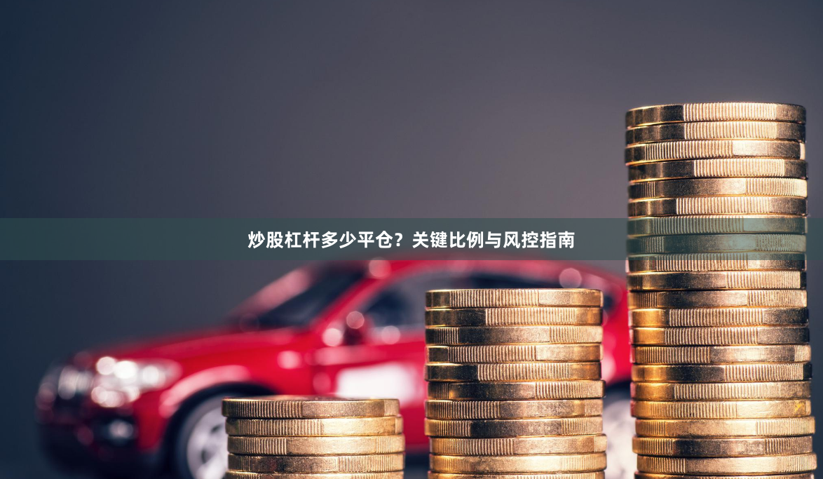 炒股杠杆多少平仓？关键比例与风控指南