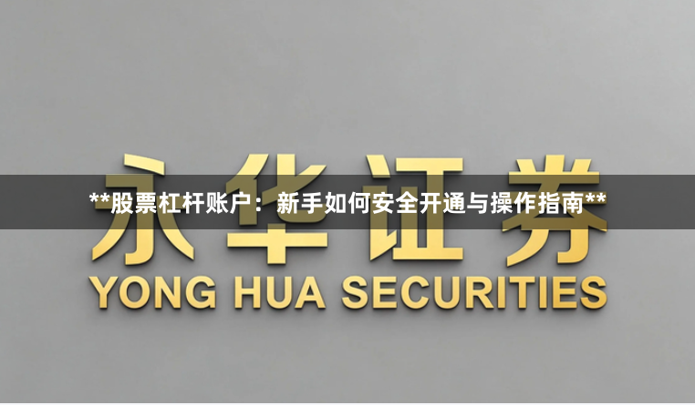 **股票杠杆账户：新手如何安全开通与操作指南**
