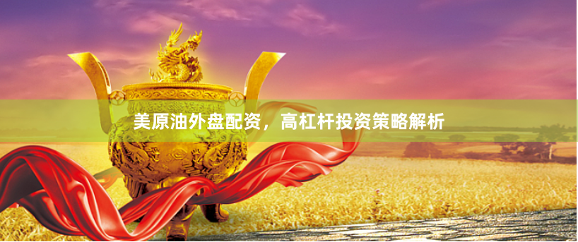 美原油外盘配资,高杠杆投资策略解析