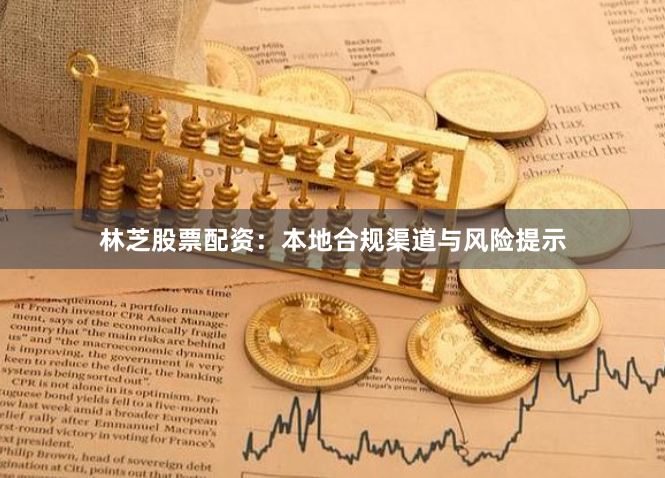 林芝股票配资：本地合规渠道与风险提示